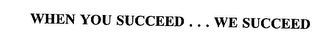 WHEN YOU SUCCEED . . . WE SUCCEED