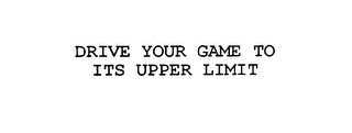 DRIVE YOUR GAME TO ITS UPPER LIMIT