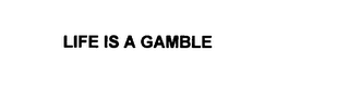 LIFE IS A GAMBLE