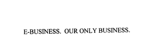 E-BUSINESS. OUR ONLY BUSINESS.