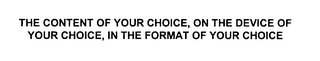 THE CONTENT OF YOUR CHOICE, ON THE DEVICE OF YOUR CHOICE, IN THE FORMAT OF YOUR CHOICE