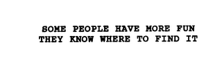 SOME PEOPLE HAVE MORE FUN THEY KNOW WHERE TO FIND IT