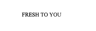 FRESH TO YOU