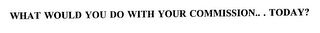 WHAT WOULD YOU DO WITH YOUR COMMISSION.. . TODAY?