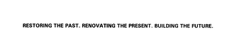 RESTORING THE PAST. RENOVATING THE PRESENT. BUILDING THE FUTURE.
