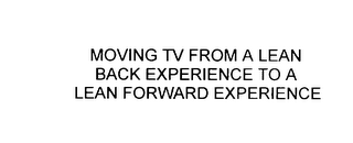 MOVING TV FROM A LEAN BACK EXPERIENCE TO A LEAN FORWARD EXPERIENCE