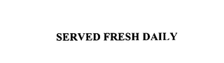 SERVED FRESH DAILY