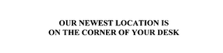 OUR NEWEST LOCATION IS ON THE CORNER OFYOUR DESK