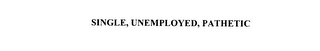 SINGLE, UNEMPLOYED, PATHETIC