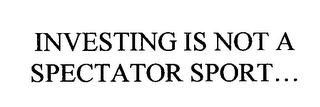 INVESTING IS NOT A SPECTATOR SPORT...
