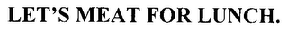 LET'S MEAT FOR LUNCH.