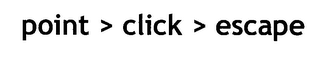 POINT > CLICK > ESCAPE