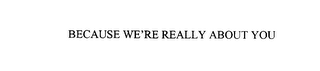 BECAUSE WE'RE REALLY ABOUT YOU
