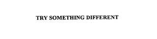 TRY SOMETHING DIFFERENT