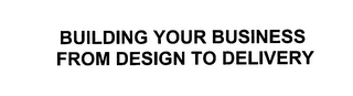 BUILDING YOUR BUSINESS FROM DESIGN TO DELIVERY