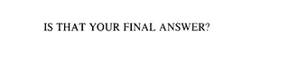 IS THAT YOUR FINAL ANSWER?