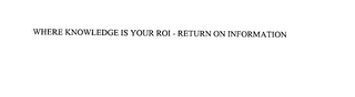 WHERE KNOWLEDGE IS YOUR ROI - RETURN ON INFORMATION