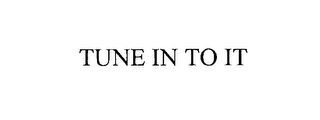 TUNE IN TO IT