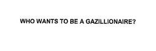 WHO WANTS TO BE A GAZILLIONAIRE?