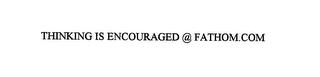 THINKING IS ENCOURAGED @ FATHOM.COM