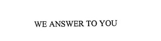 WE ANSWER TO YOU