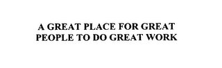A GREAT PLACE FOR GREAT PEOPLE TO DO GREAT WORK