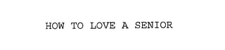 HOW TO LOVE A SENIOR