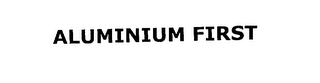ALUMINIUM FIRST