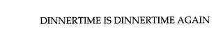DINNERTIME IS DINNERTIME AGAIN