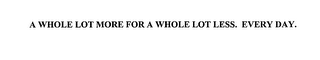 A WHOLE LOT MORE FOR A WHOLE LOT LESS. EVERY DAY.