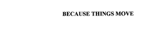 BECAUSE THINGS MOVE