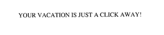 YOUR VACATION IS JUST A CLICK AWAY!