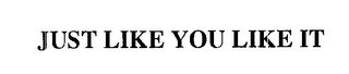 JUST LIKE YOU LIKE IT