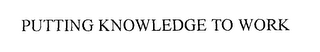 PUTTING KNOWLEDGE TO WORK