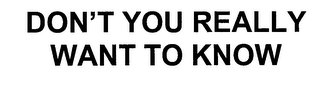DON'T YOU REALLY WANT TO KNOW