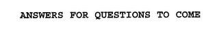 ANSWERS FOR QUESTIONS TO COME