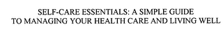 SELF-CARE ESSENTIALS: A SIMPLE GUIDE TOMANAGING YOUR HEALTH CARE AND LIVING WELL