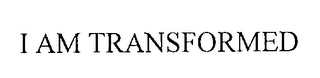 I AM TRANSFORMED