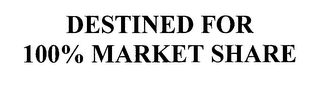 DESTINED FOR 100% MARKET SHARE