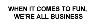 WHEN IT COMES TO FUN, WE'RE ALL BUSINESS