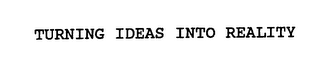 TURNING IDEAS INTO REALITY