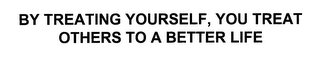 BY TREATING YOURSELF, YOU TREAT OTHERS TO A BETTER LIFE