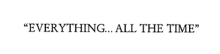 "EVERYTHING... ALL THE TIME"