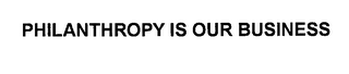 PHILANTHROPY IS OUR BUSINESS