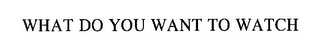 WHAT DO YOU WANT TO WATCH