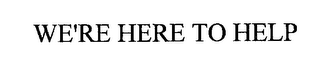 WE'RE HERE TO HELP