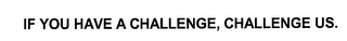 IF YOU HAVE A CHALLENGE, CHALLENGE US.