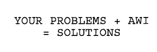 YOUR PROBLEMS + AWI = SOLUTIONS