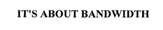 IT'S ABOUT BANDWIDTH