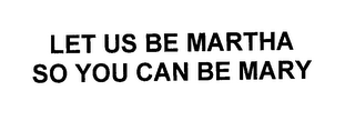 LET US BE MARTHA SO YOU CAN BE MARY